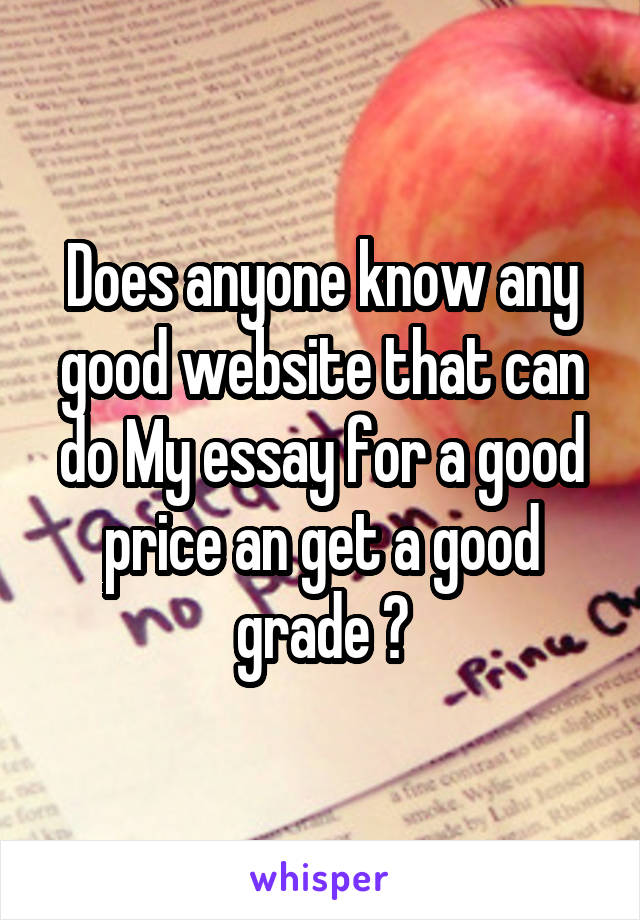 Does anyone know any good website that can do My essay for a good price an get a good grade ?