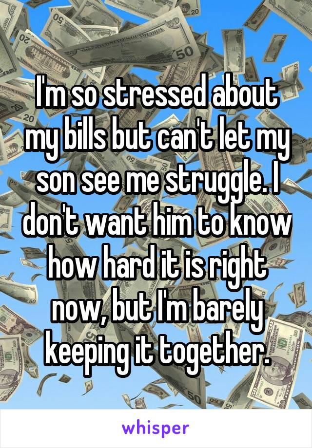 I'm so stressed about my bills but can't let my son see me struggle. I don't want him to know how hard it is right now, but I'm barely keeping it together.