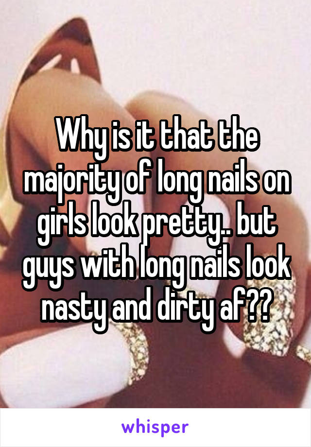 Why is it that the majority of long nails on girls look pretty.. but guys with long nails look nasty and dirty af??