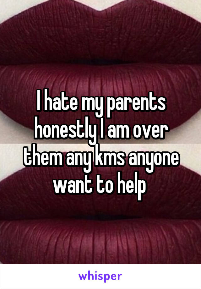I hate my parents honestly I am over them any kms anyone want to help 