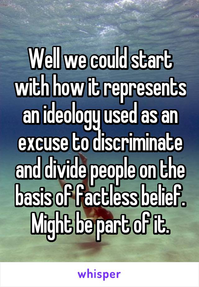 Well we could start with how it represents an ideology used as an excuse to discriminate and divide people on the basis of factless belief. Might be part of it.