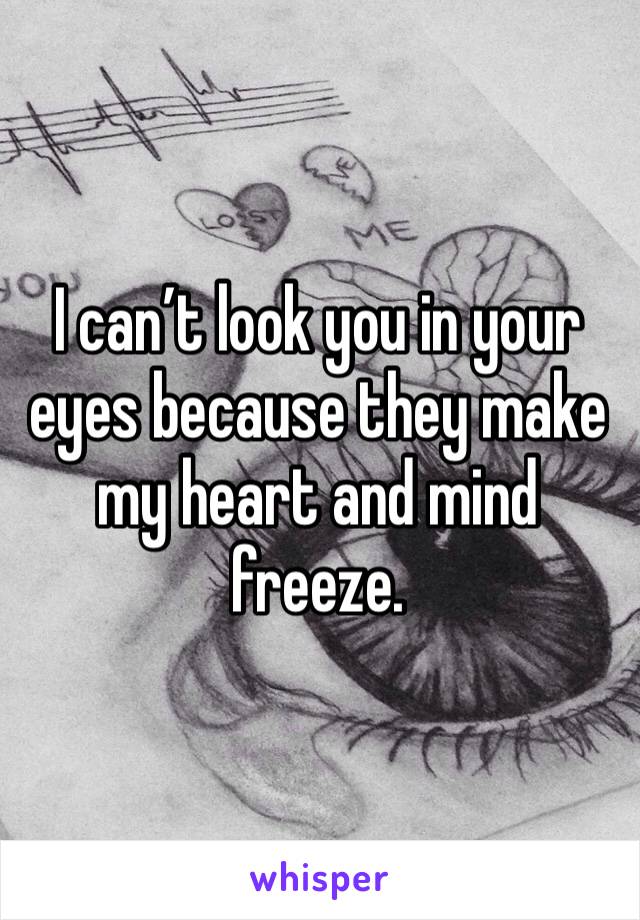 I can’t look you in your eyes because they make my heart and mind freeze.