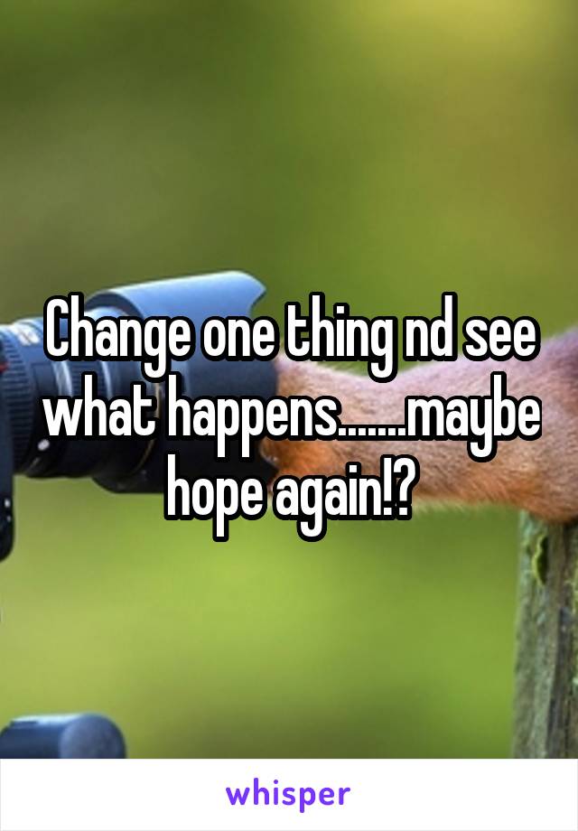 Change one thing nd see what happens.......maybe hope again!?