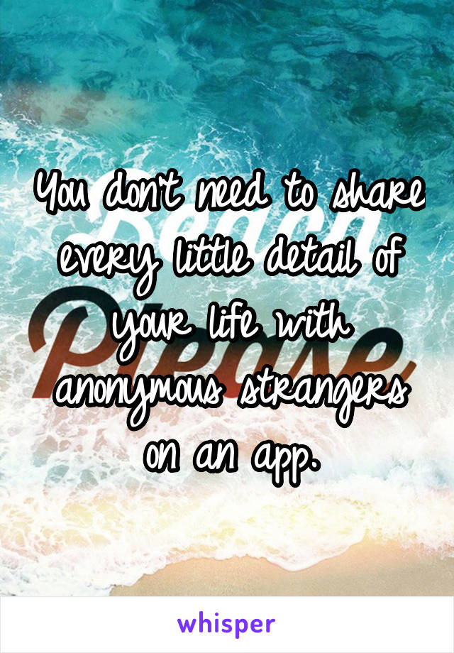 You don't need to share every little detail of your life with anonymous strangers on an app.