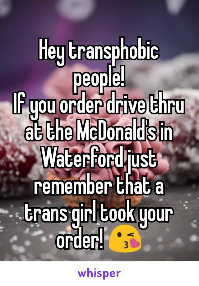 Hey transphobic people!
If you order drive thru at the McDonald's in Waterford just remember that a trans girl took your order! 😘