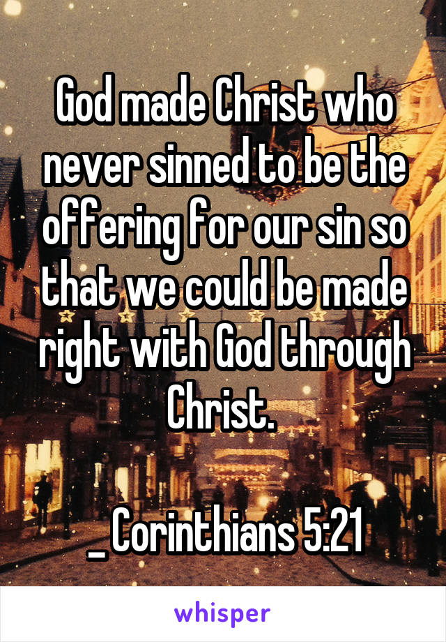 God made Christ who never sinned to be the offering for our sin so that we could be made right with God through Christ. 

_ Corinthians 5:21