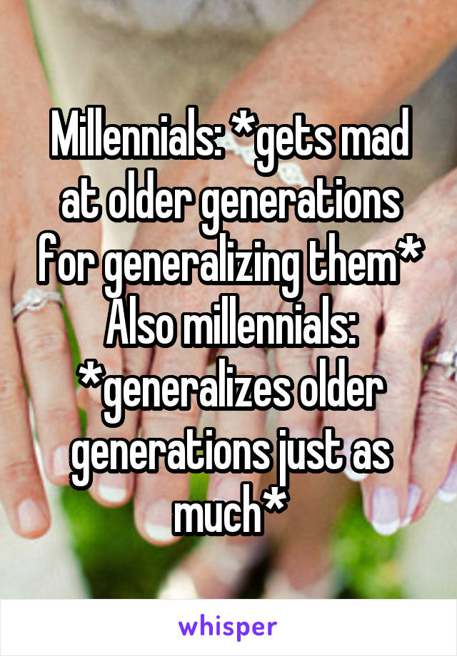 Millennials: *gets mad at older generations for generalizing them*
Also millennials: *generalizes older generations just as much*
