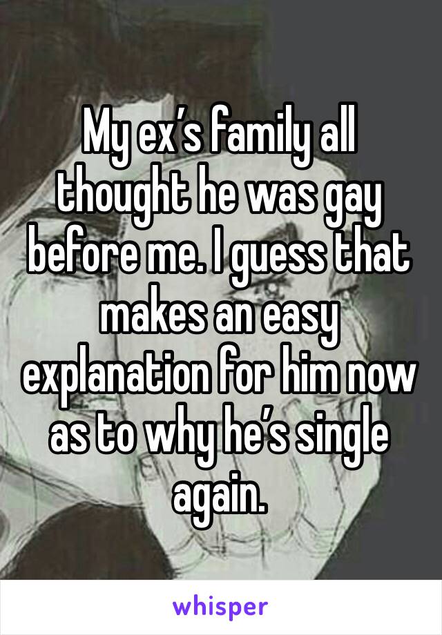 My ex’s family all thought he was gay before me. I guess that makes an easy explanation for him now as to why he’s single again. 