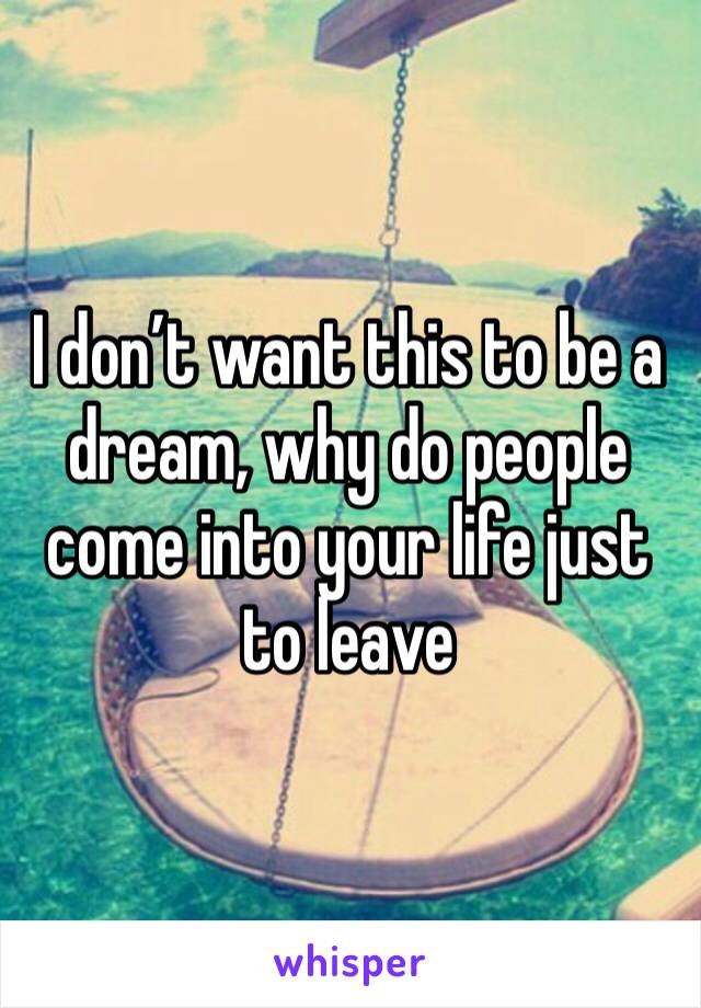 I don’t want this to be a dream, why do people come into your life just to leave 