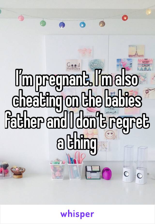 I’m pregnant. I’m also cheating on the babies father and I don’t regret a thing