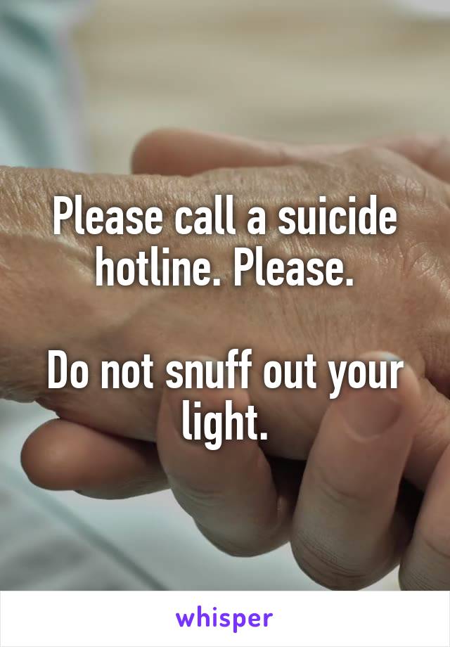 Please call a suicide hotline. Please.

Do not snuff out your light.