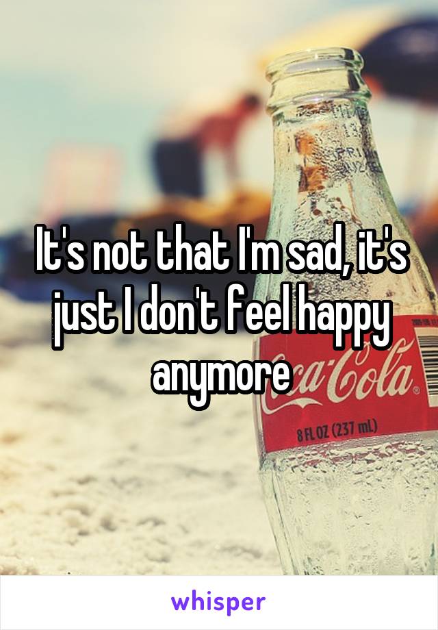 It's not that I'm sad, it's just I don't feel happy anymore