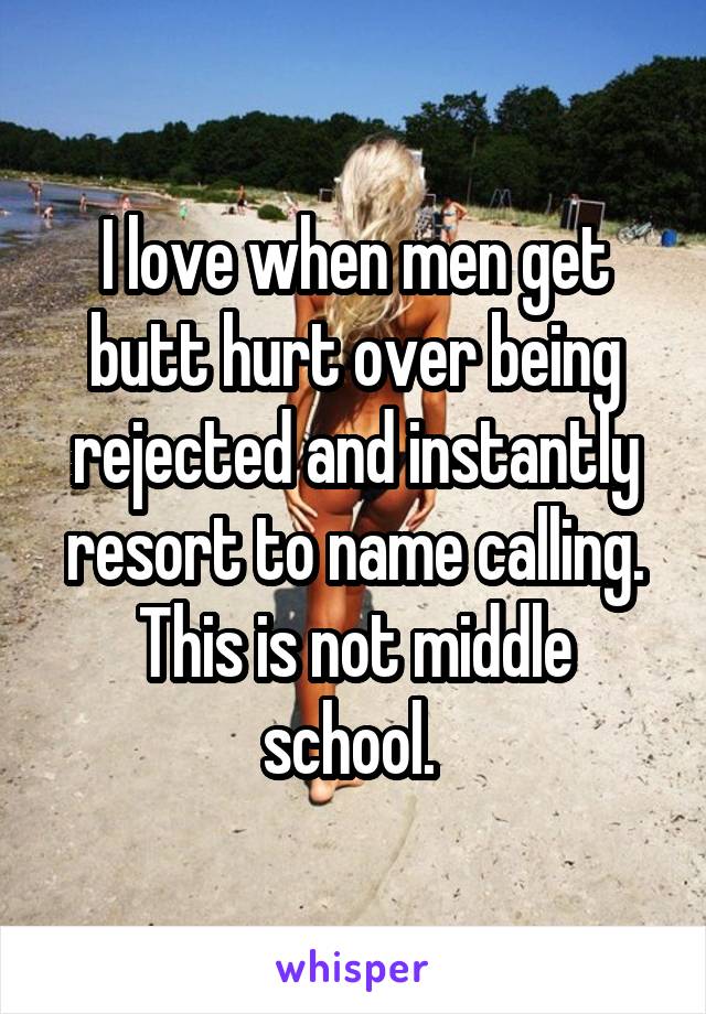I love when men get butt hurt over being rejected and instantly resort to name calling. This is not middle school. 
