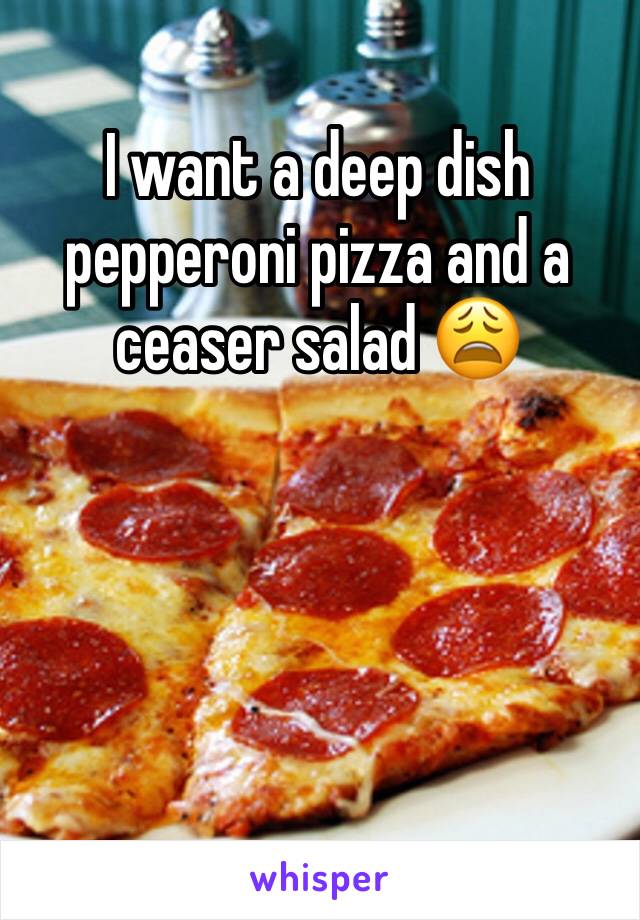 I want a deep dish pepperoni pizza and a ceaser salad 😩