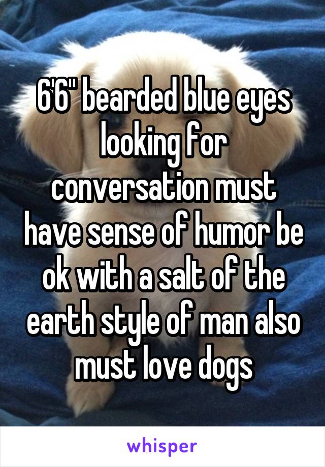 6'6" bearded blue eyes looking for conversation must have sense of humor be ok with a salt of the earth style of man also must love dogs