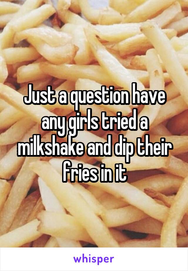 Just a question have any girls tried a milkshake and dip their fries in it