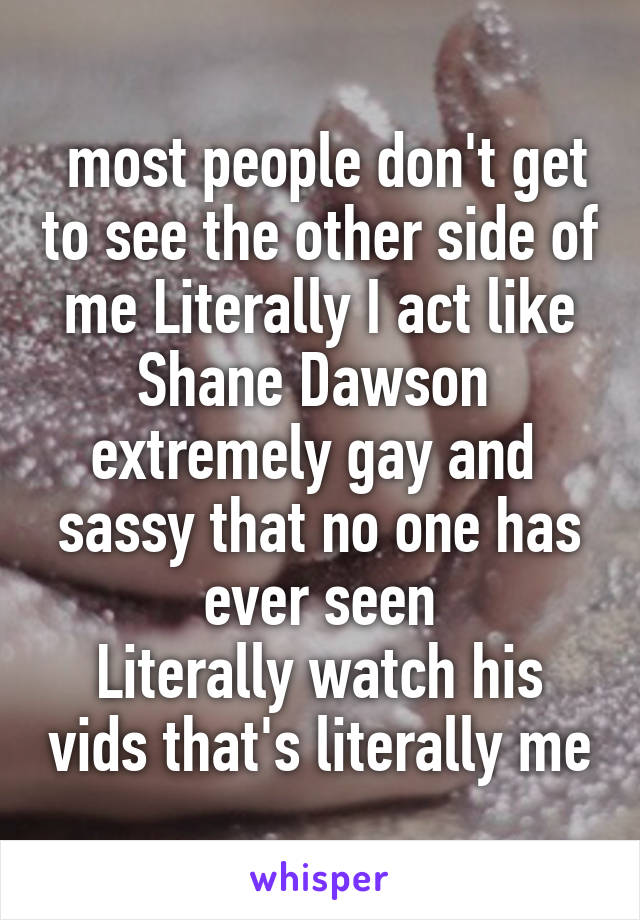  most people don't get to see the other side of me Literally I act like Shane Dawson  extremely gay and  sassy that no one has ever seen
Literally watch his vids that's literally me