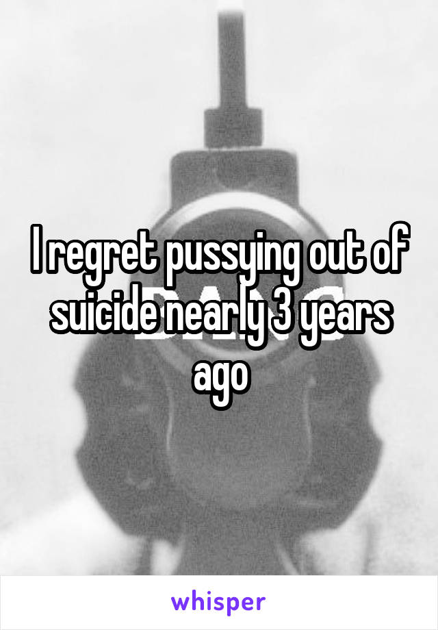 I regret pussying out of suicide nearly 3 years ago