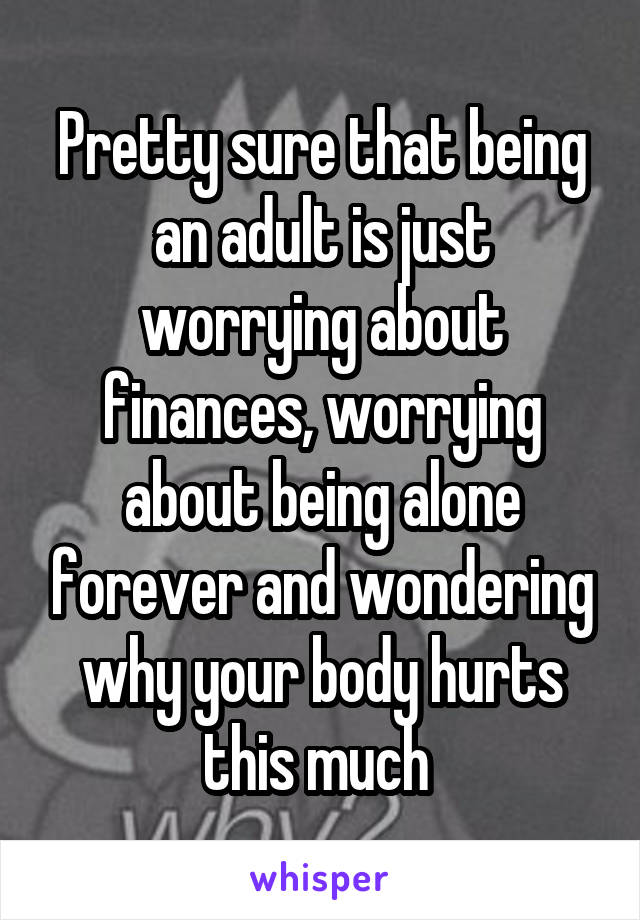 Pretty sure that being an adult is just worrying about finances, worrying about being alone forever and wondering why your body hurts this much 