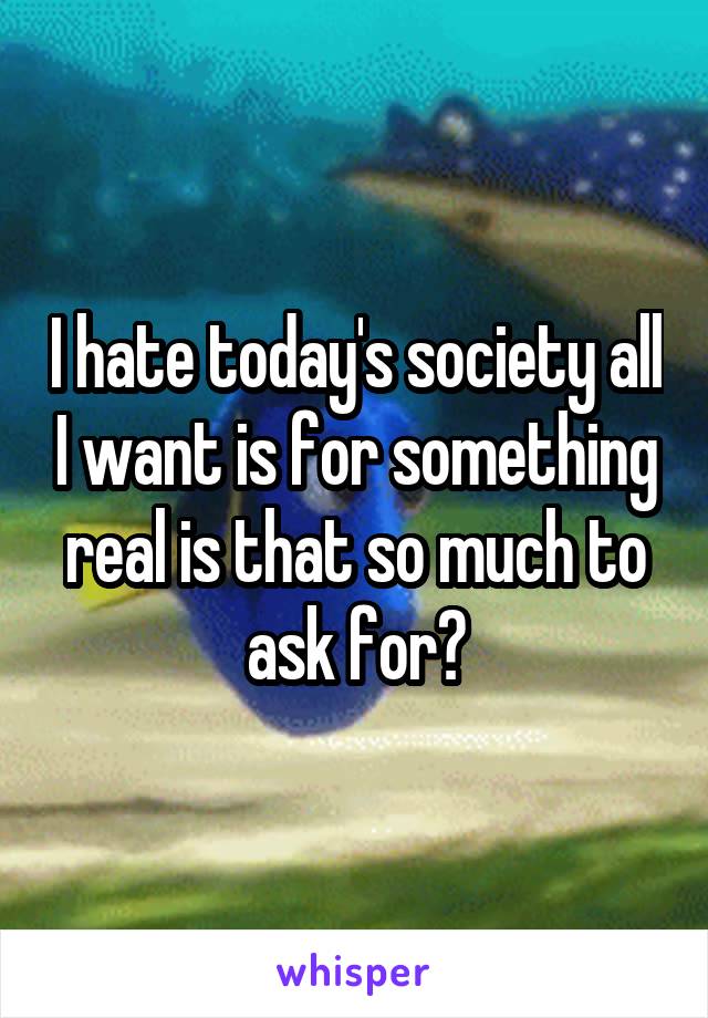 I hate today's society all I want is for something real is that so much to ask for?