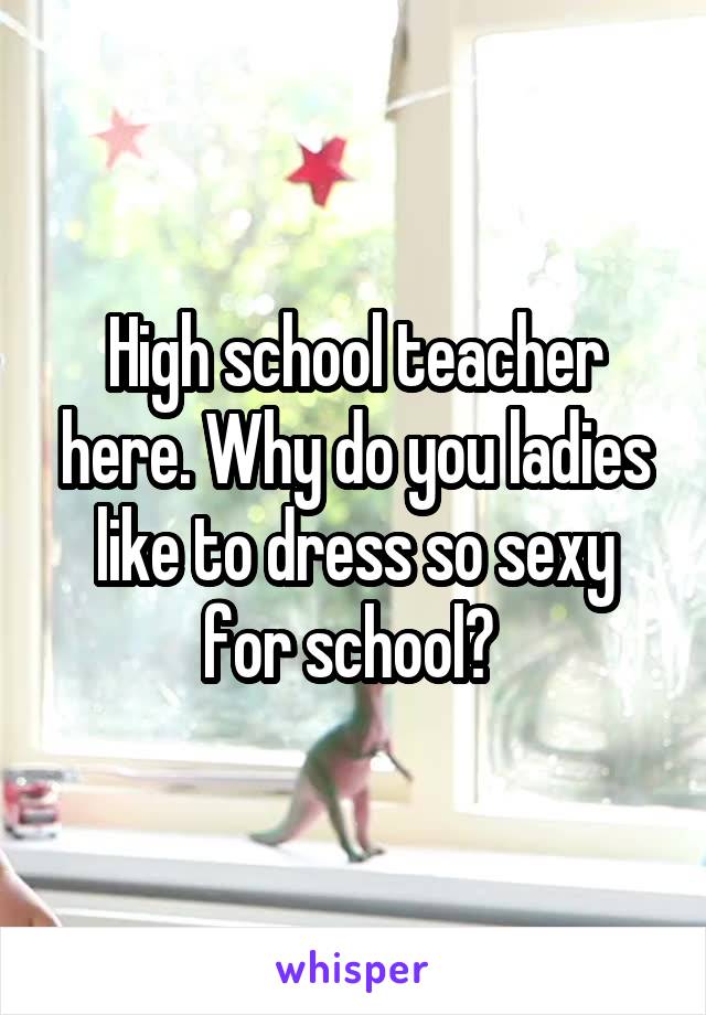 High school teacher here. Why do you ladies like to dress so sexy for school? 