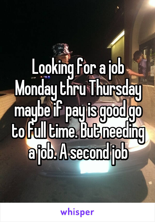 Looking for a job Monday thru Thursday maybe if pay is good go to full time. But needing a job. A second job