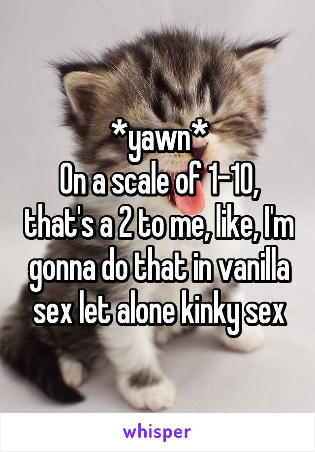 *yawn*
On a scale of 1-10, that's a 2 to me, like, I'm gonna do that in vanilla sex let alone kinky sex