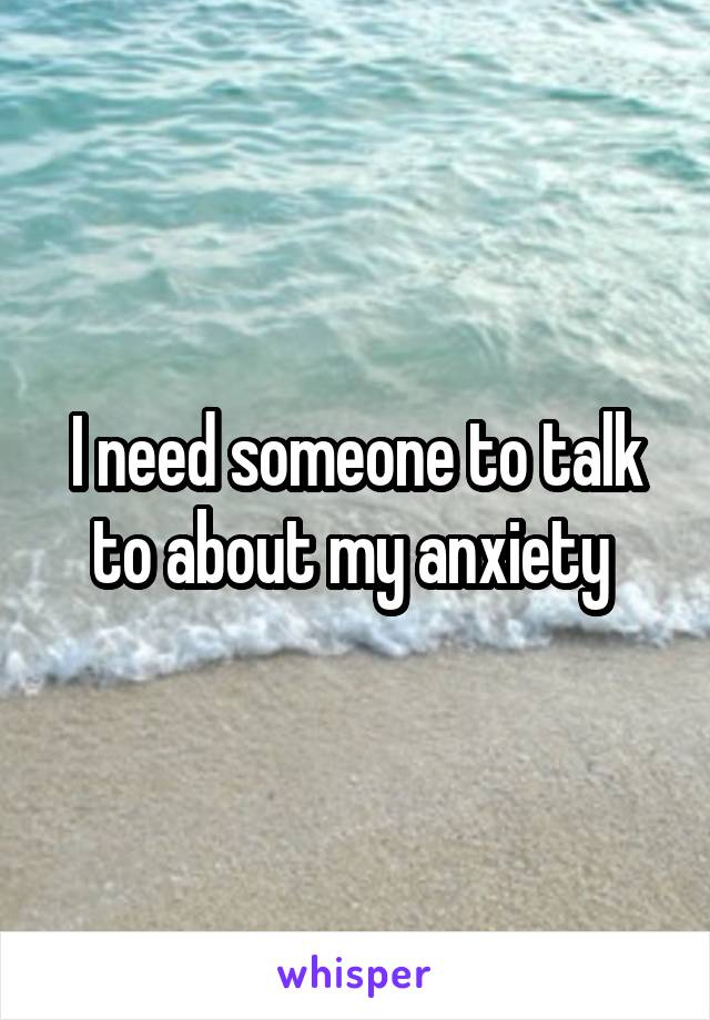 I need someone to talk to about my anxiety 