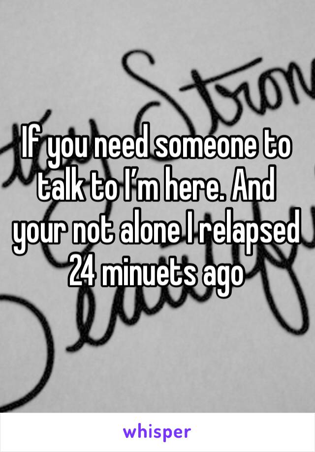 If you need someone to talk to I’m here. And your not alone I relapsed 24 minuets ago 