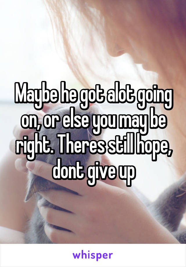 Maybe he got alot going on, or else you may be right. Theres still hope, dont give up