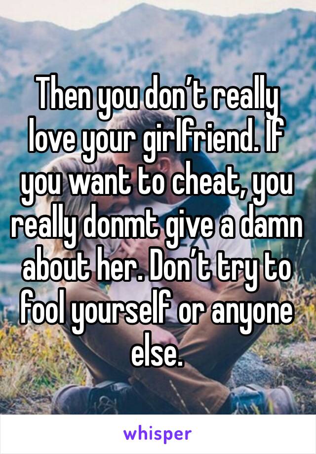 Then you don’t really love your girlfriend. If you want to cheat, you really donmt give a damn about her. Don’t try to fool yourself or anyone else. 