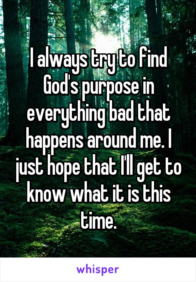 I always try to find God's purpose in everything bad that happens around me. I just hope that I'll get to know what it is this time.