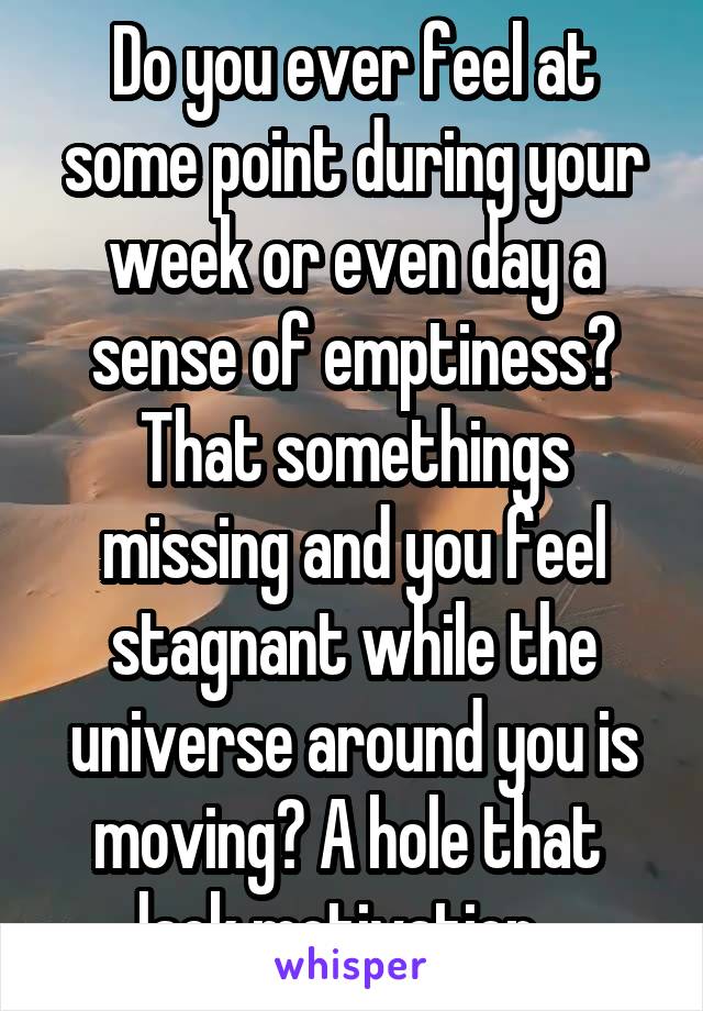 Do you ever feel at some point during your week or even day a sense of emptiness? That somethings missing and you feel stagnant while the universe around you is moving? A hole that 
lack motivation...