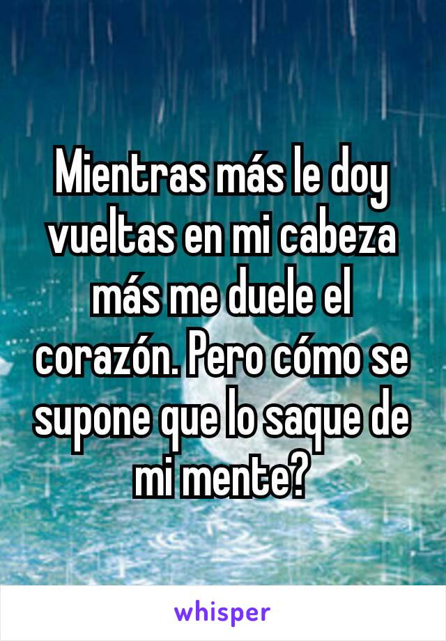 Mientras más le doy vueltas en mi cabeza más me duele el corazón. Pero cómo se supone que lo saque de mi mente?