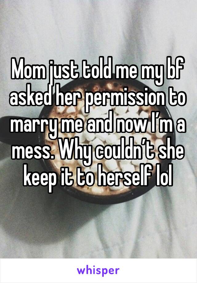 Mom just told me my bf asked her permission to marry me and now I’m a mess. Why couldn’t she keep it to herself lol 