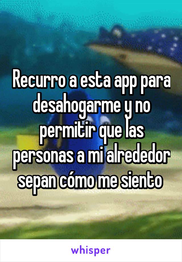 Recurro a esta app para desahogarme y no permitir que las personas a mi alrededor sepan cómo me siento 