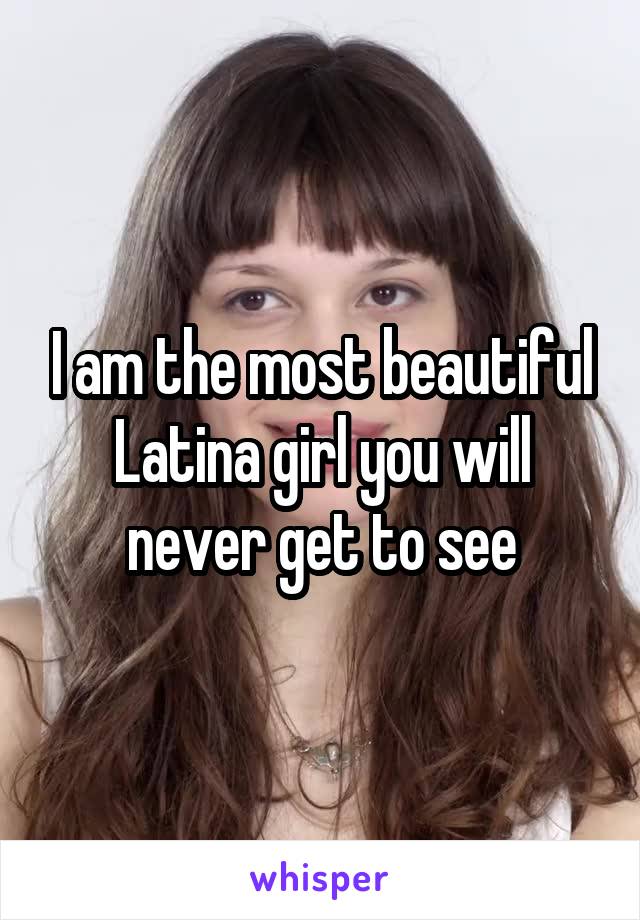 I am the most beautiful Latina girl you will never get to see
