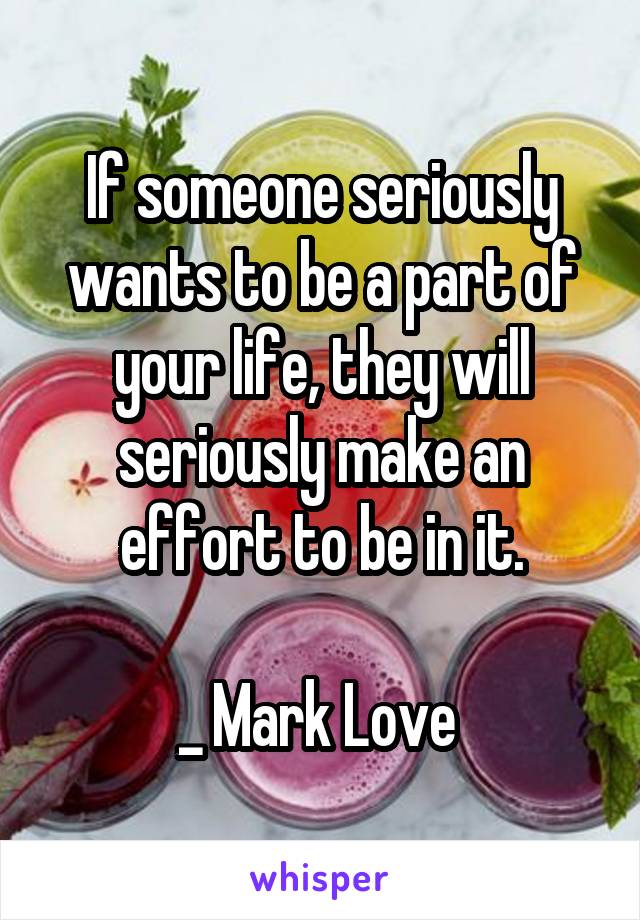 If someone seriously wants to be a part of your life, they will seriously make an effort to be in it.

_ Mark Love 