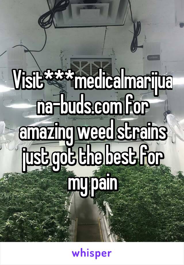 Visit***medicalmarijuana-buds.com for amazing weed strains just got the best for my pain