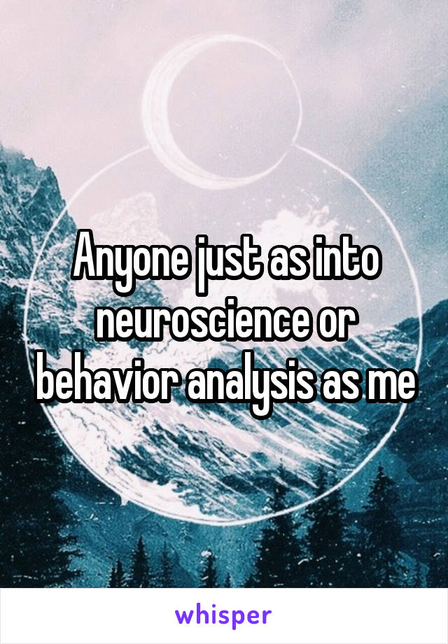 Anyone just as into neuroscience or behavior analysis as me