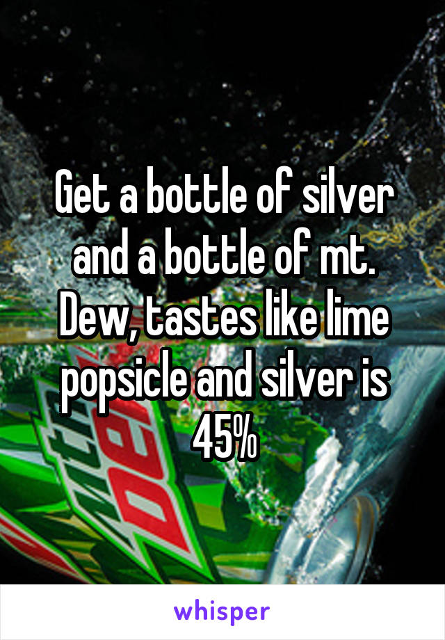 Get a bottle of silver and a bottle of mt. Dew, tastes like lime popsicle and silver is 45%