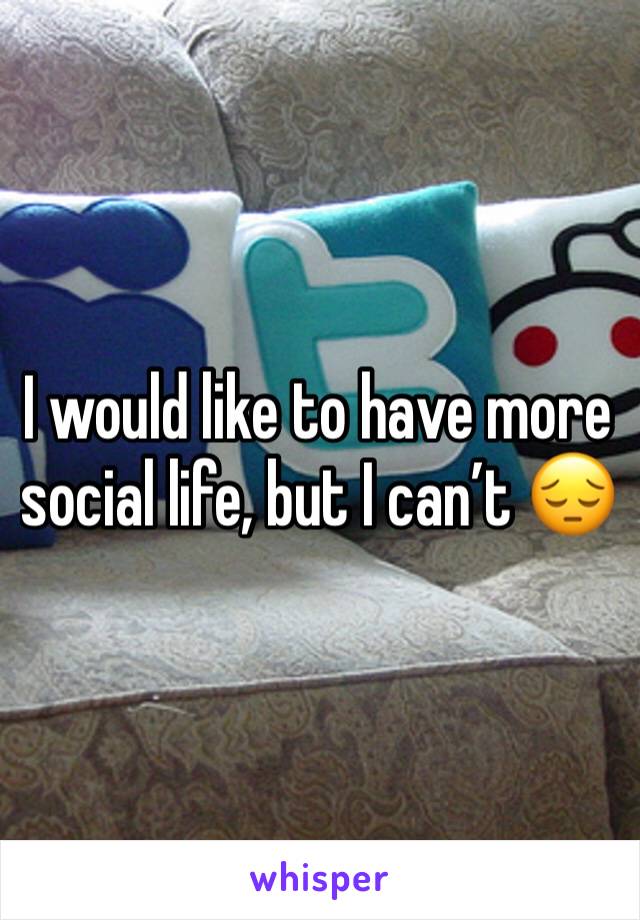 I would like to have more social life, but I can’t 😔