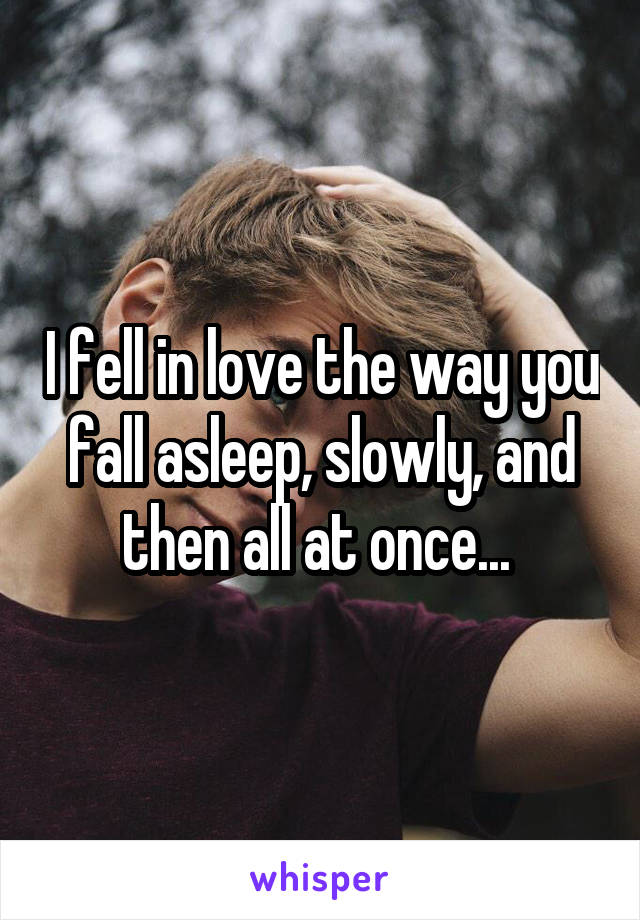 I fell in love the way you fall asleep, slowly, and then all at once... 