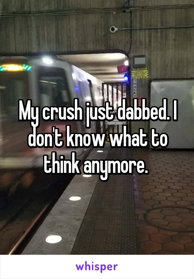 My crush just dabbed. I don't know what to think anymore. 