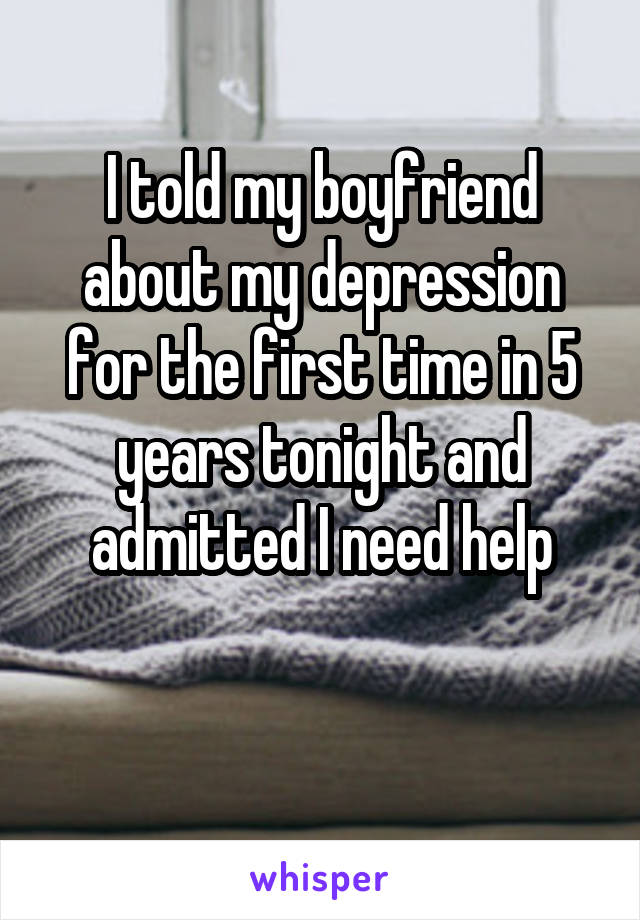 I told my boyfriend about my depression for the first time in 5 years tonight and admitted I need help

