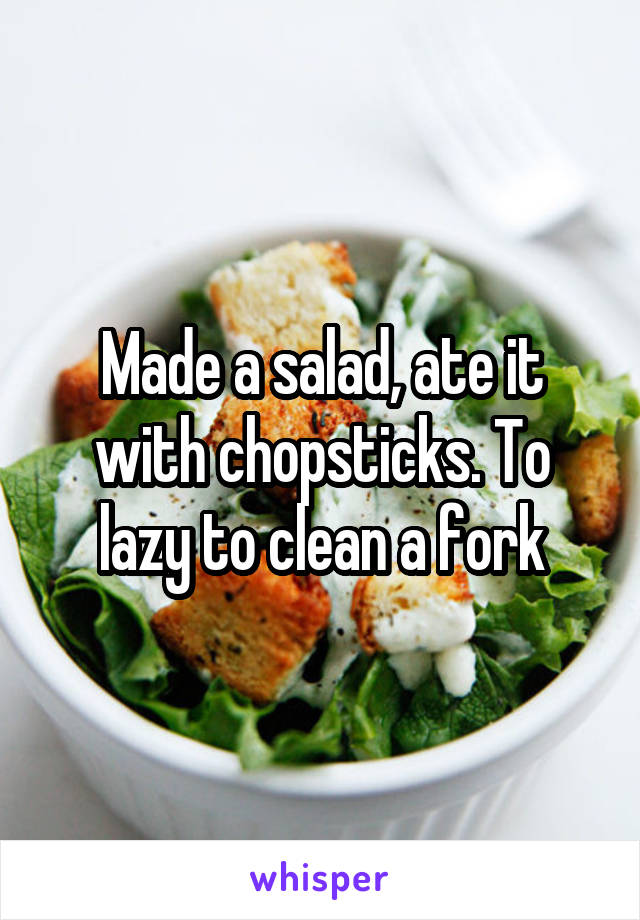 Made a salad, ate it with chopsticks. To lazy to clean a fork