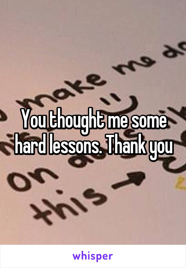 You thought me some hard lessons. Thank you
