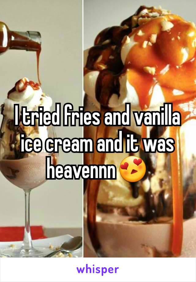 I tried fries and vanilla ice cream and it was heavennn😍