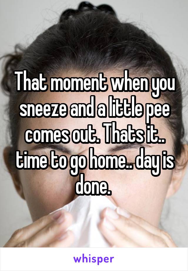 That moment when you sneeze and a little pee comes out. Thats it.. time to go home.. day is done. 