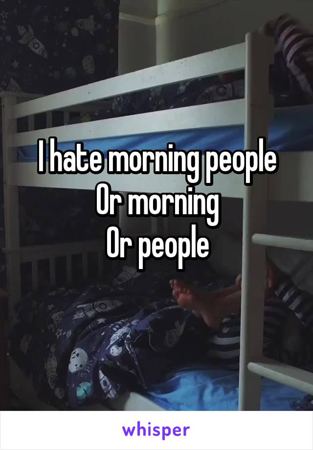 I hate morning people
Or morning
Or people
